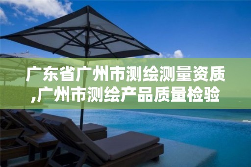 广东省广州市测绘测量资质,广州市测绘产品质量检验中心