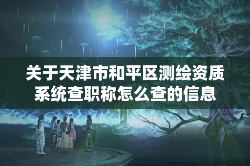 关于天津市和平区测绘资质系统查职称怎么查的信息