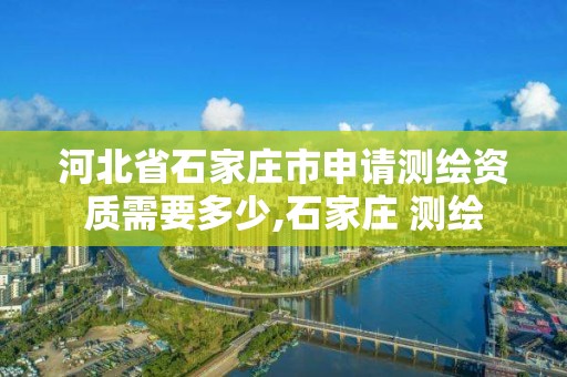 河北省石家庄市申请测绘资质需要多少,石家庄 测绘