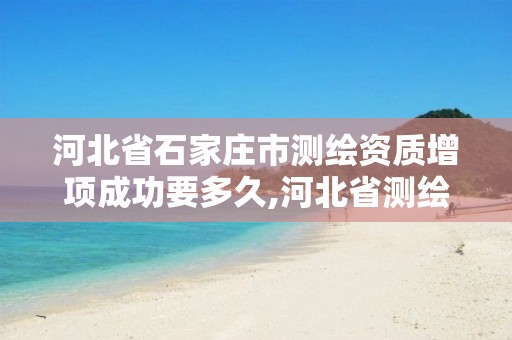 河北省石家庄市测绘资质增项成功要多久,河北省测绘资质延期一年。