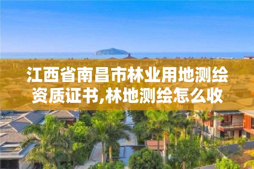 江西省南昌市林业用地测绘资质证书,林地测绘怎么收费的。