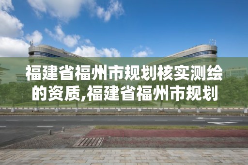 福建省福州市规划核实测绘的资质,福建省福州市规划核实测绘的资质是什么。