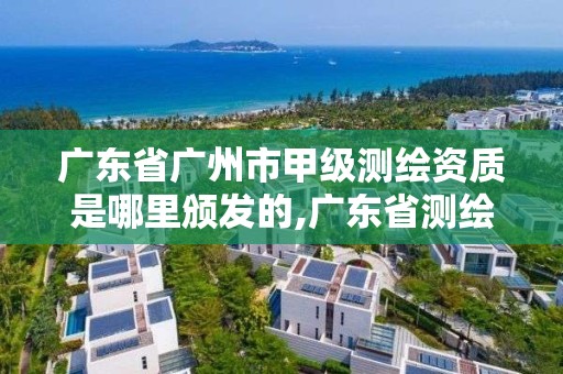 广东省广州市甲级测绘资质是哪里颁发的,广东省测绘甲级单位