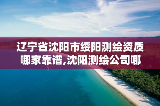 辽宁省沈阳市绥阳测绘资质哪家靠谱,沈阳测绘公司哪家强哪家好