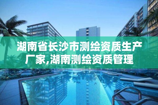 湖南省长沙市测绘资质生产厂家,湖南测绘资质管理