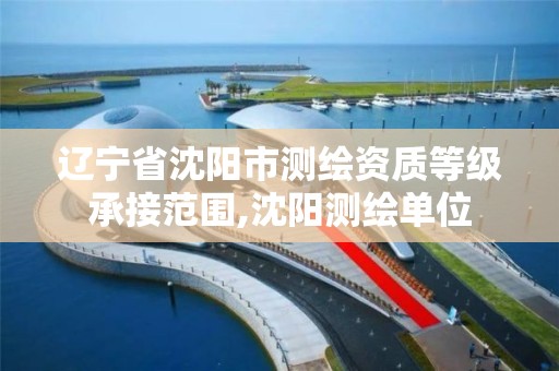 辽宁省沈阳市测绘资质等级承接范围,沈阳测绘单位