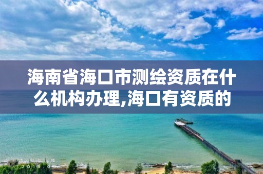 海南省海口市测绘资质在什么机构办理,海口有资质的测绘公司