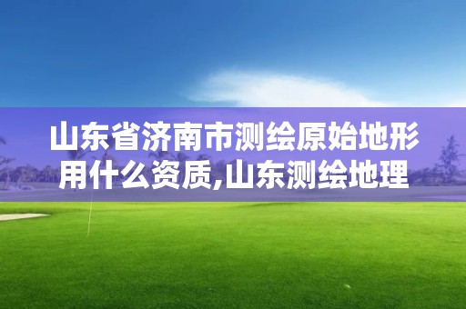 山东省济南市测绘原始地形用什么资质,山东测绘地理信息产业园官网