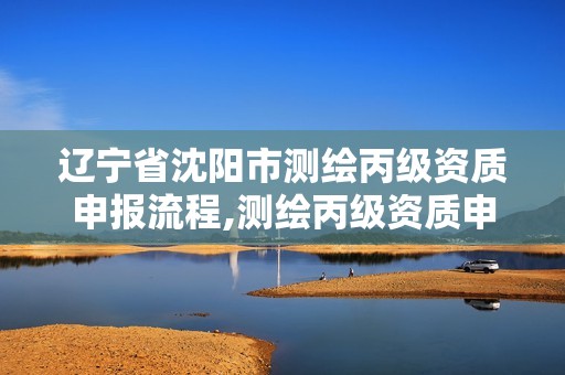 辽宁省沈阳市测绘丙级资质申报流程,测绘丙级资质申请需要什么条件