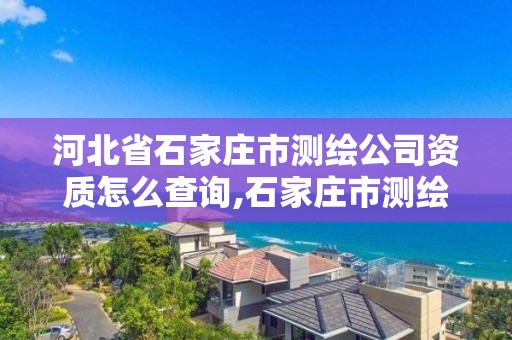 河北省石家庄市测绘公司资质怎么查询,石家庄市测绘公司招聘