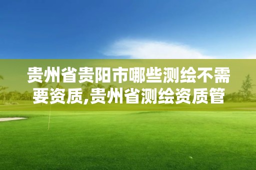 贵州省贵阳市哪些测绘不需要资质,贵州省测绘资质管理条例