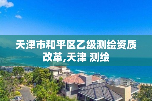 天津市和平区乙级测绘资质改革,天津 测绘