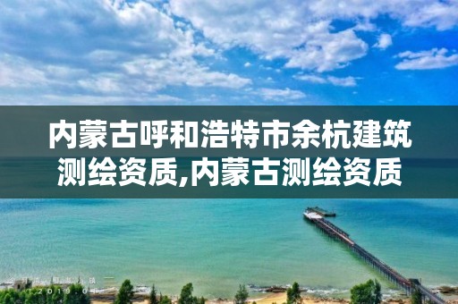 内蒙古呼和浩特市余杭建筑测绘资质,内蒙古测绘资质延期公告