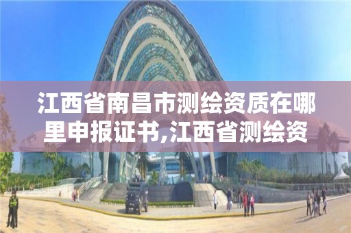 江西省南昌市测绘资质在哪里申报证书,江西省测绘资质查询