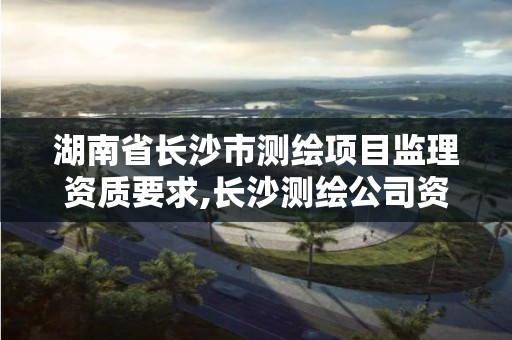 湖南省长沙市测绘项目监理资质要求,长沙测绘公司资质有哪家。