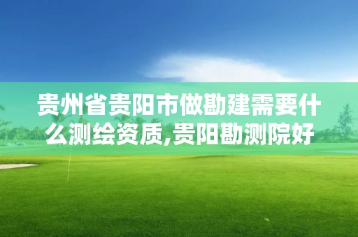 贵州省贵阳市做勘建需要什么测绘资质,贵阳勘测院好进吗。