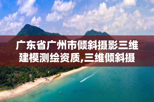 广东省广州市倾斜摄影三维建模测绘资质,三维倾斜摄影与三维建模前景。