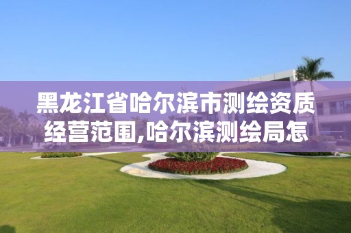 黑龙江省哈尔滨市测绘资质经营范围,哈尔滨测绘局怎么样