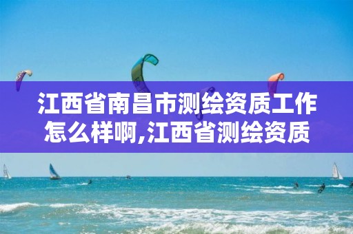 江西省南昌市测绘资质工作怎么样啊,江西省测绘资质单位公示名单。