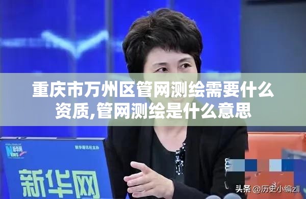 重庆市万州区管网测绘需要什么资质,管网测绘是什么意思