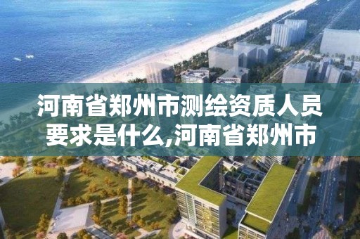 河南省郑州市测绘资质人员要求是什么,河南省郑州市测绘学校。