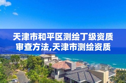 天津市和平区测绘丁级资质审查方法,天津市测绘资质单位