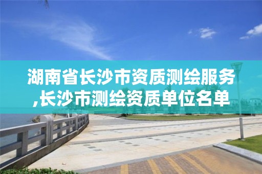 湖南省长沙市资质测绘服务,长沙市测绘资质单位名单