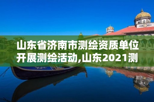 山东省济南市测绘资质单位开展测绘活动,山东2021测绘资质延期公告