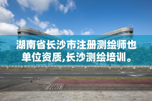 湖南省长沙市注册测绘师也单位资质,长沙测绘培训。