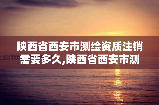 陕西省西安市测绘资质注销需要多久,陕西省西安市测绘资质注销需要多久完成