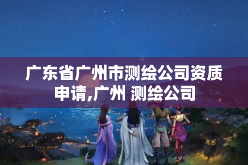 广东省广州市测绘公司资质申请,广州 测绘公司