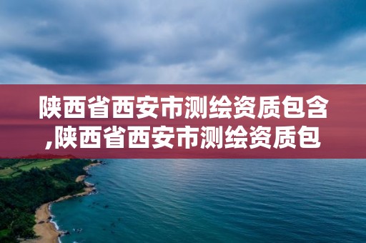 陕西省西安市测绘资质包含,陕西省西安市测绘资质包含哪些公司