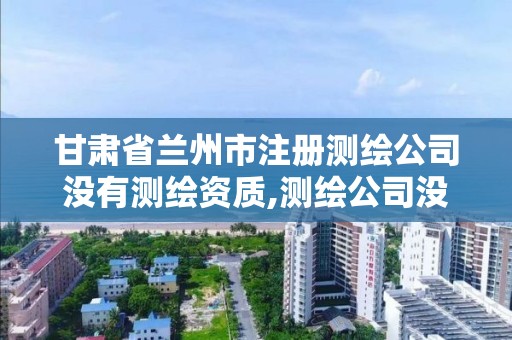 甘肃省兰州市注册测绘公司没有测绘资质,测绘公司没有资质可以开展业务吗