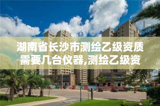 湖南省长沙市测绘乙级资质需要几台仪器,测绘乙级资质需要多少专业人员