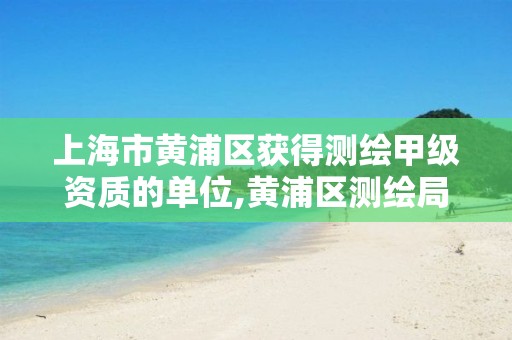 上海市黄浦区获得测绘甲级资质的单位,黄浦区测绘局