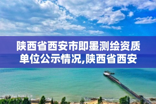 陕西省西安市即墨测绘资质单位公示情况,陕西省西安市即墨测绘资质单位公示情况表