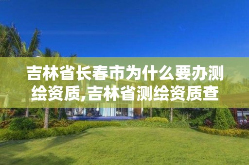 吉林省长春市为什么要办测绘资质,吉林省测绘资质查询