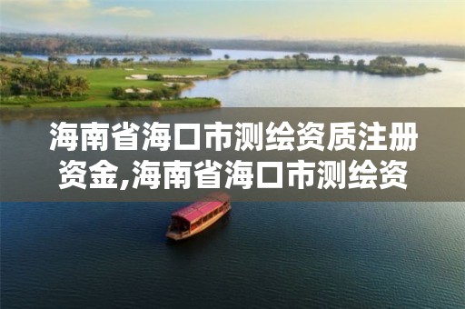 海南省海口市测绘资质注册资金,海南省海口市测绘资质注册资金多少钱