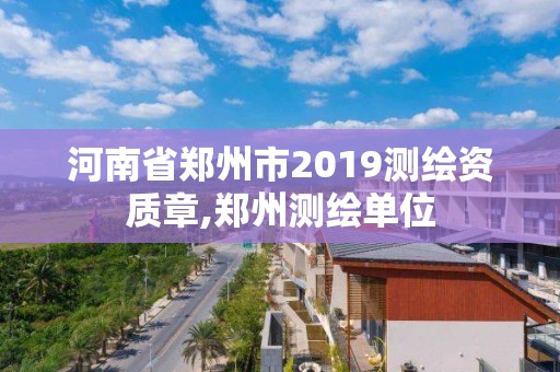 河南省郑州市2019测绘资质章,郑州测绘单位