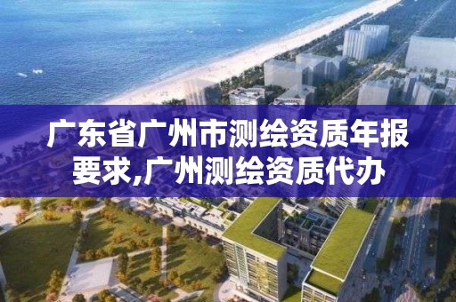 广东省广州市测绘资质年报要求,广州测绘资质代办