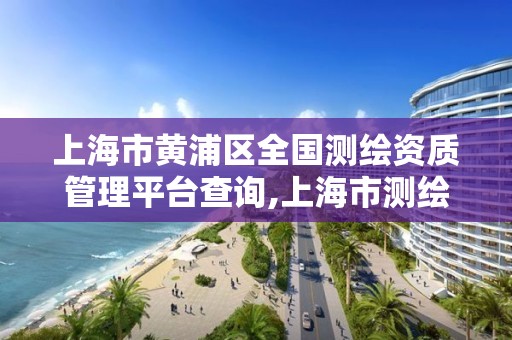 上海市黄浦区全国测绘资质管理平台查询,上海市测绘处地址