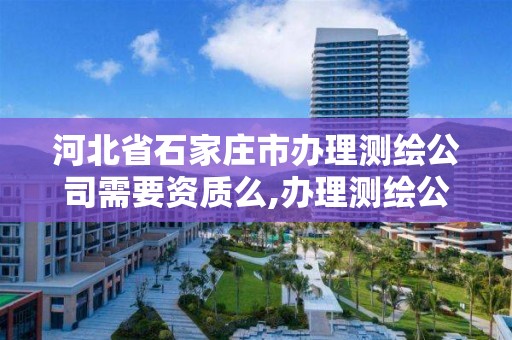 河北省石家庄市办理测绘公司需要资质么,办理测绘公司需要什么。