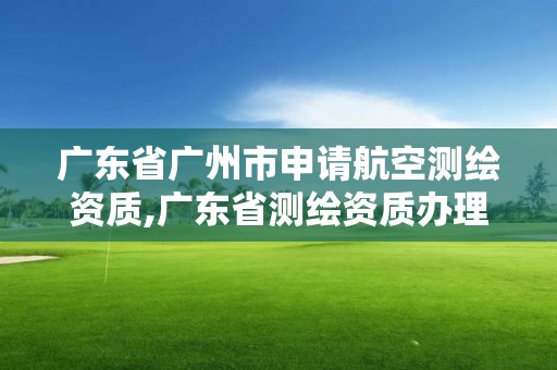 广东省广州市申请航空测绘资质,广东省测绘资质办理流程