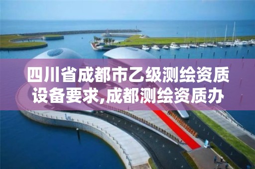 四川省成都市乙级测绘资质设备要求,成都测绘资质办理