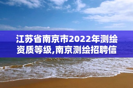 江苏省南京市2022年测绘资质等级,南京测绘招聘信息