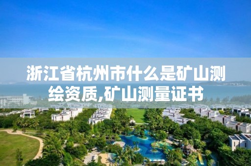 浙江省杭州市什么是矿山测绘资质,矿山测量证书