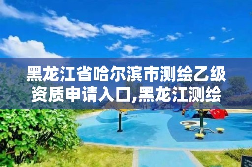 黑龙江省哈尔滨市测绘乙级资质申请入口,黑龙江测绘公司乙级资质