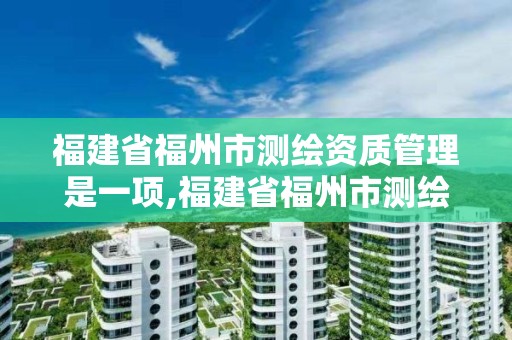 福建省福州市测绘资质管理是一项,福建省福州市测绘资质管理是一项什么工作