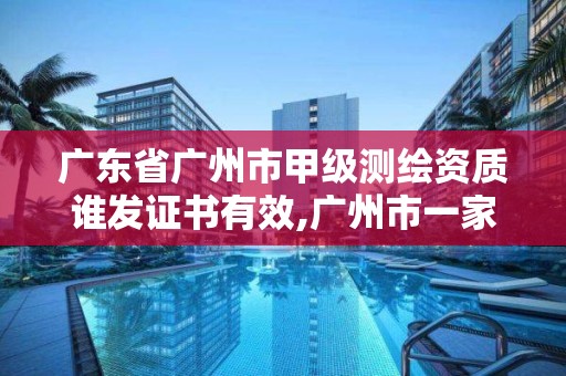 广东省广州市甲级测绘资质谁发证书有效,广州市一家测绘资质单位。