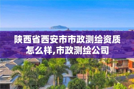 陕西省西安市市政测绘资质怎么样,市政测绘公司